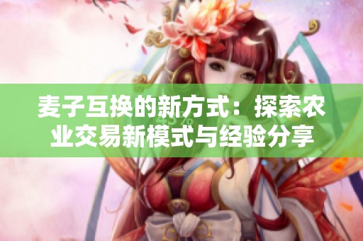 麦子互换的新方式：探索农业交易新模式与经验分享