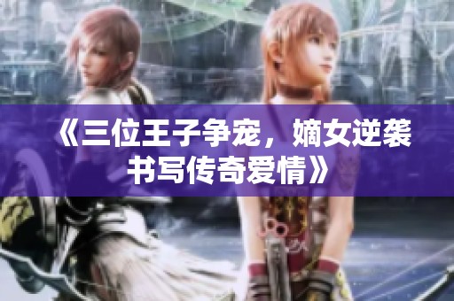 《三位王子争宠，嫡女逆袭书写传奇爱情》