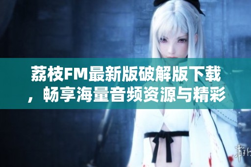 荔枝FM最新版破解版下载，畅享海量音频资源与精彩节目