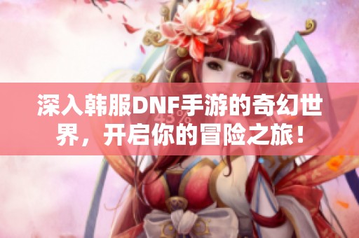 深入韩服DNF手游的奇幻世界，开启你的冒险之旅！