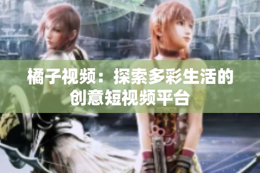橘子视频：探索多彩生活的创意短视频平台