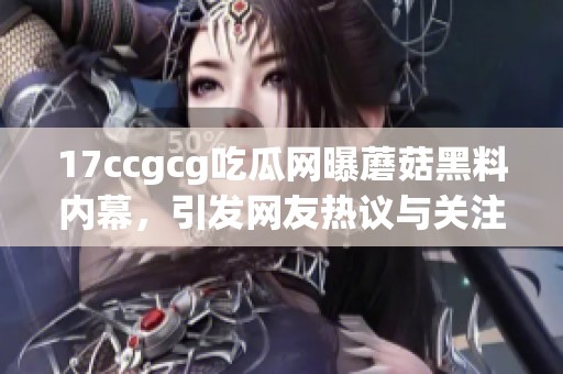 17ccgcg吃瓜网曝蘑菇黑料内幕，引发网友热议与关注
