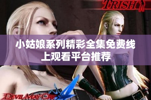 小姑娘系列精彩全集免费线上观看平台推荐