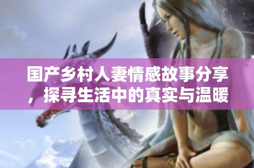 国产乡村人妻情感故事分享，探寻生活中的真实与温暖