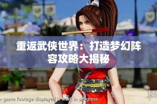 重返武侠世界：打造梦幻阵容攻略大揭秘