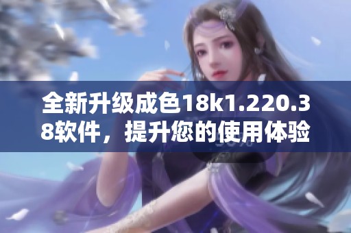 全新升级成色18k1.220.38软件，提升您的使用体验