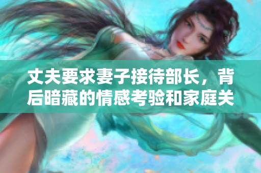 丈夫要求妻子接待部长，背后暗藏的情感考验和家庭关系挑战