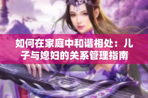 如何在家庭中和谐相处：儿子与媳妇的关系管理指南