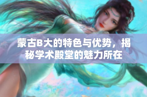 蒙古B大的特色与优势，揭秘学术殿堂的魅力所在