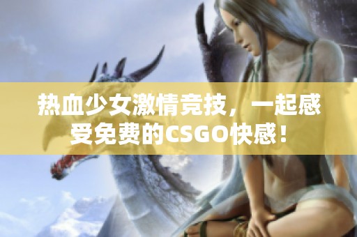 热血少女激情竞技，一起感受免费的CSGO快感！