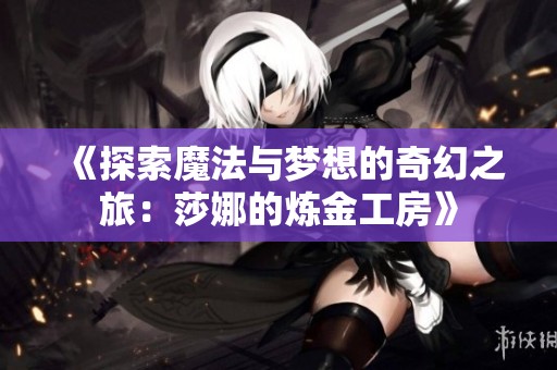 《探索魔法与梦想的奇幻之旅：莎娜的炼金工房》