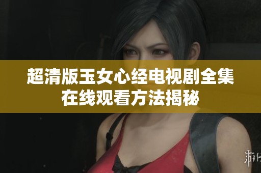 超清版玉女心经电视剧全集在线观看方法揭秘