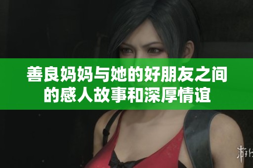 善良妈妈与她的好朋友之间的感人故事和深厚情谊