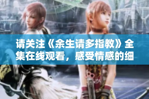 请关注《余生请多指教》全集在线观看，感受情感的细腻与深刻