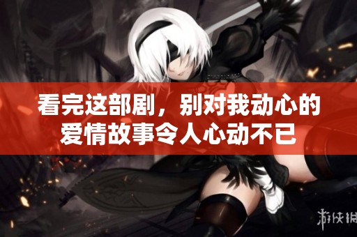 看完这部剧，别对我动心的爱情故事令人心动不已