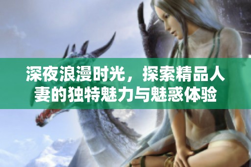 深夜浪漫时光，探索精品人妻的独特魅力与魅惑体验