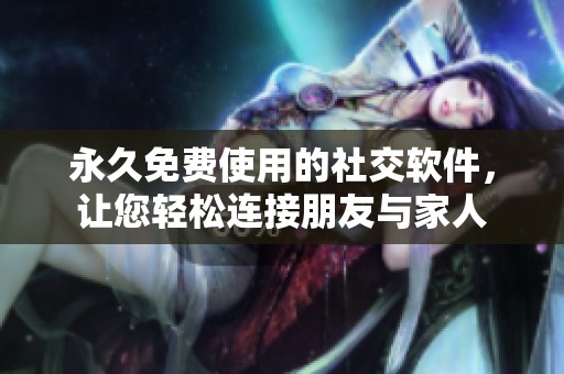 永久免费使用的社交软件，让您轻松连接朋友与家人