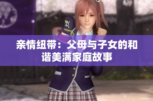 亲情纽带：父母与子女的和谐美满家庭故事