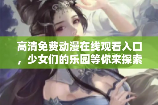 高清免费动漫在线观看入口，少女们的乐园等你来探索