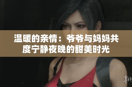 温暖的亲情：爷爷与妈妈共度宁静夜晚的甜美时光