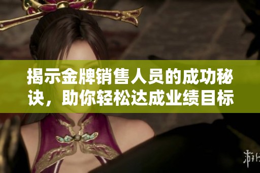 揭示金牌销售人员的成功秘诀，助你轻松达成业绩目标