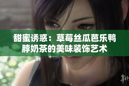 甜蜜诱惑：草莓丝瓜芭乐鸭脖奶茶的美味装饰艺术