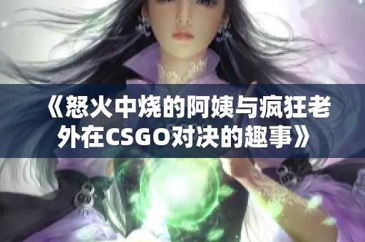 《怒火中烧的阿姨与疯狂老外在CSGO对决的趣事》