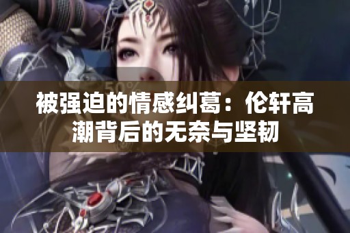 被强迫的情感纠葛：伦轩高潮背后的无奈与坚韧