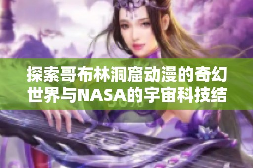 探索哥布林洞窟动漫的奇幻世界与NASA的宇宙科技结合
