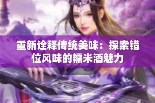 重新诠释传统美味：探索错位风味的糯米酒魅力