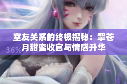 室友关系的终极揭秘：擎苍月甜蜜收官与情感升华