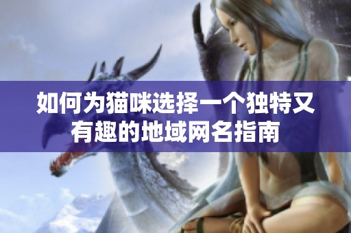 如何为猫咪选择一个独特又有趣的地域网名指南