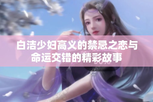 白洁少妇高义的禁忌之恋与命运交错的精彩故事