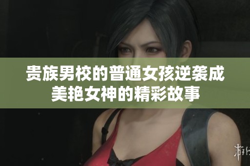 贵族男校的普通女孩逆袭成美艳女神的精彩故事