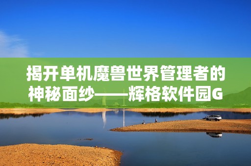 揭开单机魔兽世界管理者的神秘面纱——辉格软件园GM探秘之旅