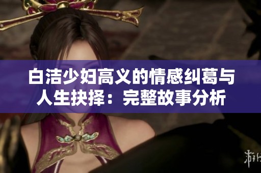 白洁少妇高义的情感纠葛与人生抉择：完整故事分析