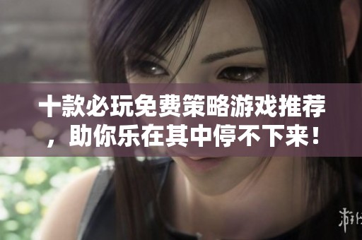 十款必玩免费策略游戏推荐，助你乐在其中停不下来！