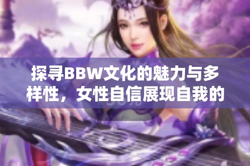 探寻BBW文化的魅力与多样性，女性自信展现自我的旅程