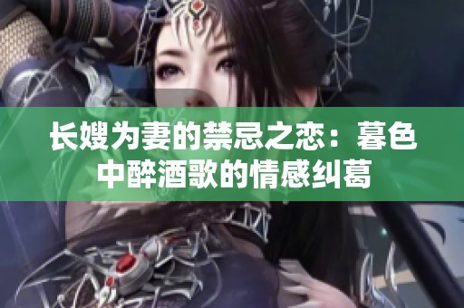 长嫂为妻的禁忌之恋：暮色中醉酒歌的情感纠葛