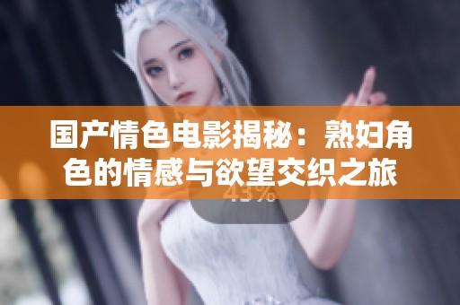 国产情色电影揭秘：熟妇角色的情感与欲望交织之旅