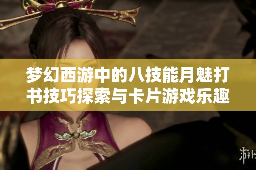 梦幻西游中的八技能月魅打书技巧探索与卡片游戏乐趣分享