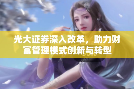 光大证券深入改革，助力财富管理模式创新与转型