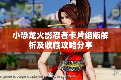 小恐龙火影忍者卡片绝版解析及收藏攻略分享