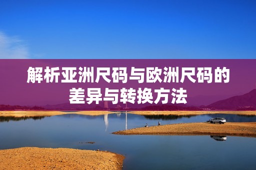 解析亚洲尺码与欧洲尺码的差异与转换方法