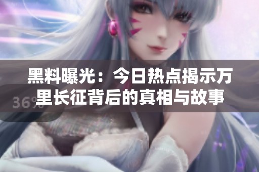 黑料曝光：今日热点揭示万里长征背后的真相与故事