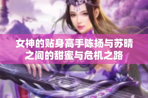 女神的贴身高手陈扬与苏晴之间的甜蜜与危机之路