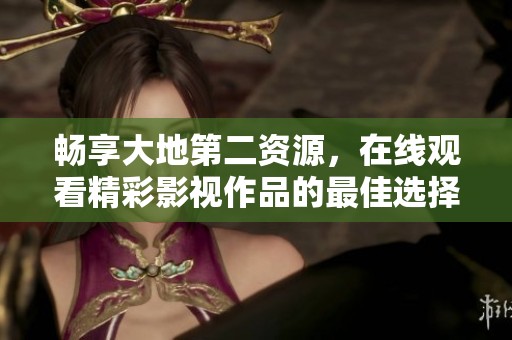 畅享大地第二资源，在线观看精彩影视作品的最佳选择