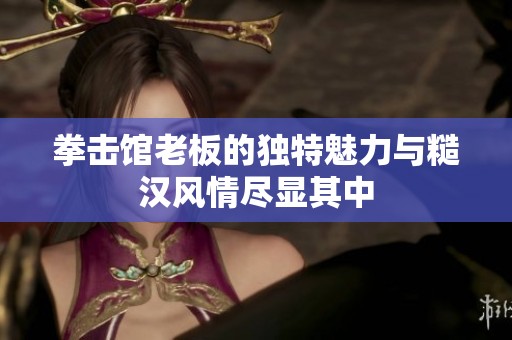 拳击馆老板的独特魅力与糙汉风情尽显其中