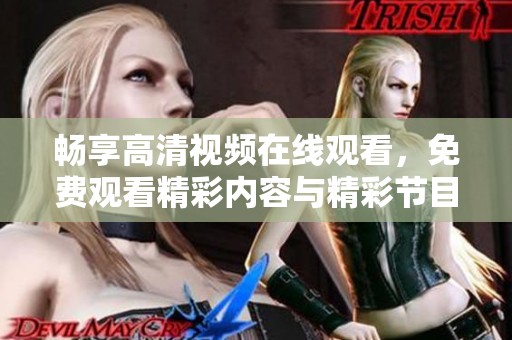 畅享高清视频在线观看，免费观看精彩内容与精彩节目