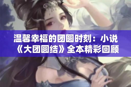 温馨幸福的团圆时刻：小说《大团圆结》全本精彩回顾